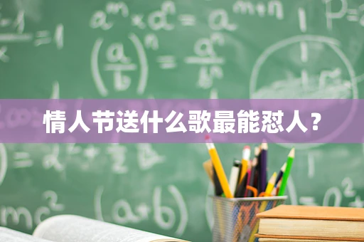 情人节送什么歌最能怼人？