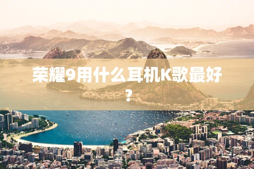 荣耀9用什么耳机K歌最好？