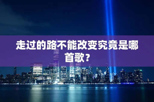 走过的路不能改变究竟是哪首歌？