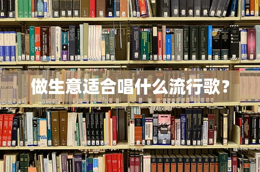 做生意适合唱什么流行歌？