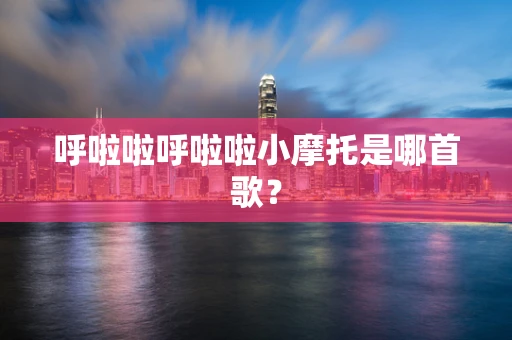 呼啦啦呼啦啦小摩托是哪首歌？