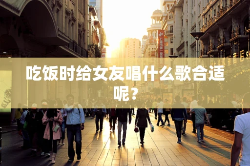 吃饭时给女友唱什么歌合适呢？