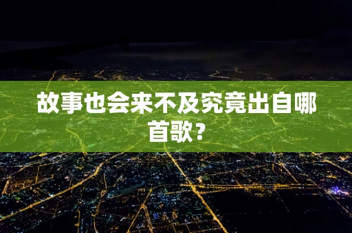 故事也会来不及究竟出自哪首歌？