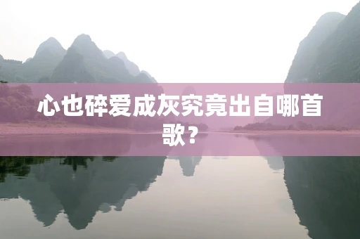 心也碎爱成灰究竟出自哪首歌？