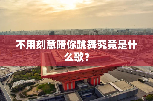 不用刻意陪你跳舞究竟是什么歌？
