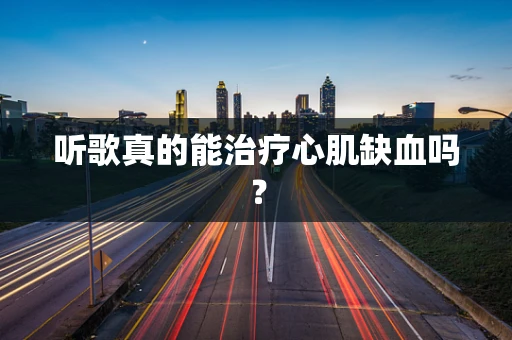 听歌真的能治疗心肌缺血吗？
