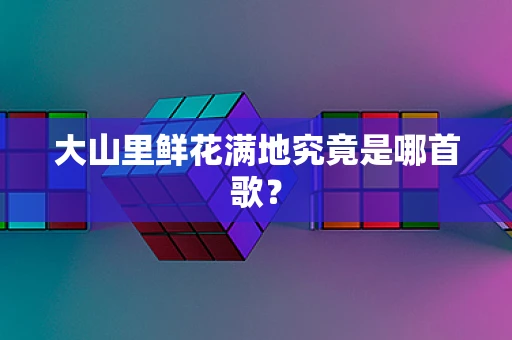 大山里鲜花满地究竟是哪首歌？