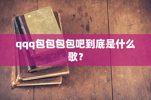 qqq包包包包吧到底是什么歌？