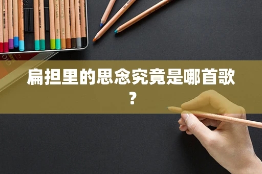 扁担里的思念究竟是哪首歌？