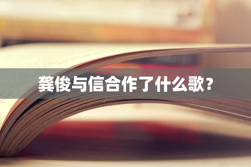 龚俊与信合作了什么歌？