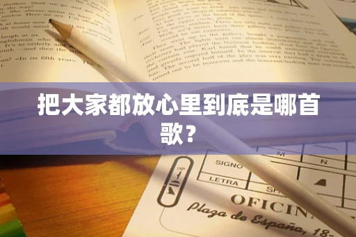 把大家都放心里到底是哪首歌？