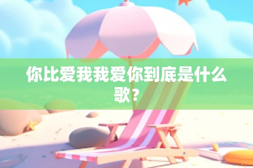你比爱我我爱你到底是什么歌？