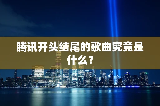 腾讯开头结尾的歌曲究竟是什么？