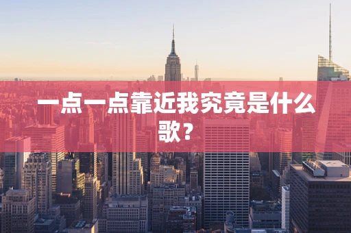 一点一点靠近我究竟是什么歌？