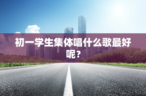 初一学生集体唱什么歌最好呢？