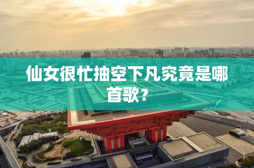 仙女很忙抽空下凡究竟是哪首歌？