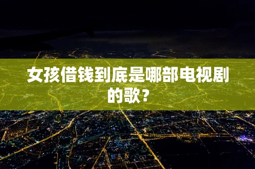 女孩借钱到底是哪部电视剧的歌？