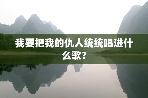 我要把我的仇人统统唱进什么歌？