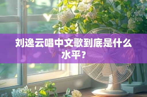 刘逸云唱中文歌到底是什么水平？