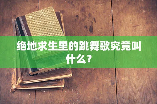绝地求生里的跳舞歌究竟叫什么？