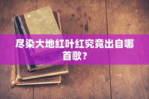 尽染大地红叶红究竟出自哪首歌？