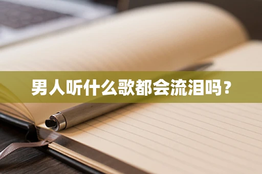 男人听什么歌都会流泪吗？