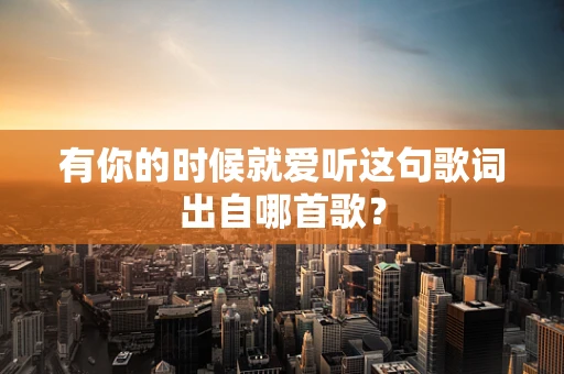 有你的时候就爱听这句歌词出自哪首歌？