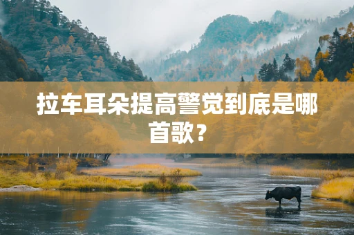 拉车耳朵提高警觉到底是哪首歌？