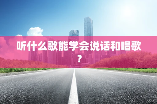 听什么歌能学会说话和唱歌？