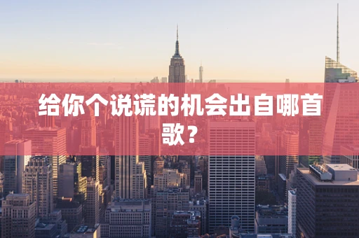 给你个说谎的机会出自哪首歌？
