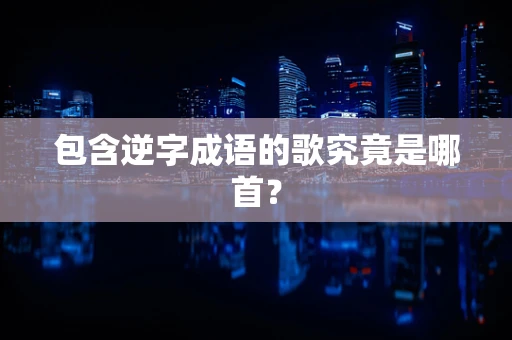 包含逆字成语的歌究竟是哪首？