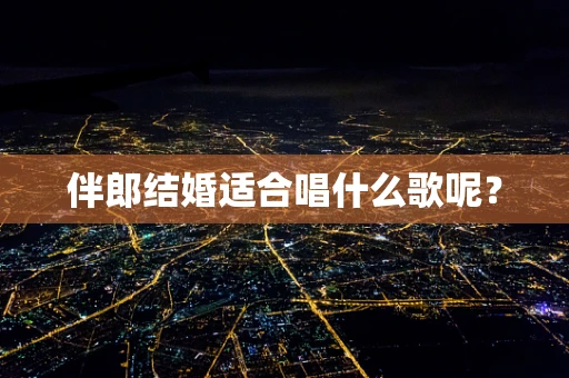 伴郎结婚适合唱什么歌呢？