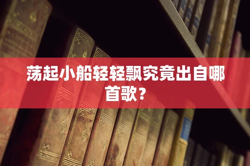 荡起小船轻轻飘究竟出自哪首歌？