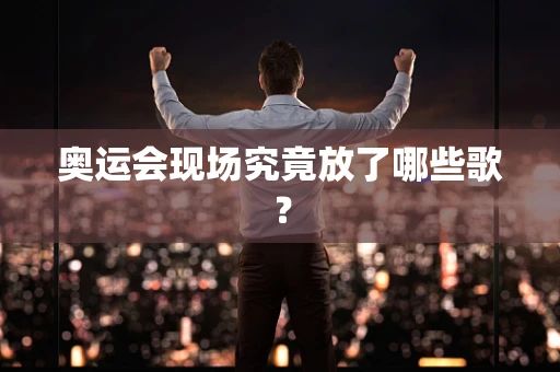 奥运会现场究竟放了哪些歌？
