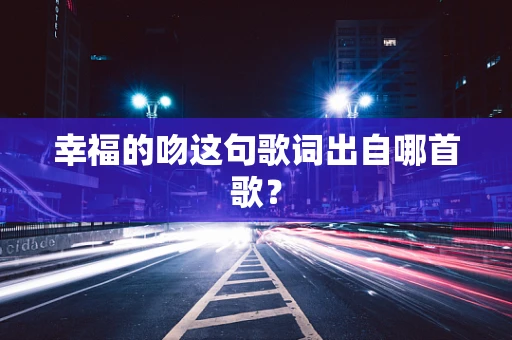 幸福的吻这句歌词出自哪首歌？