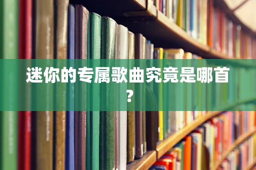 迷你的专属歌曲究竟是哪首？