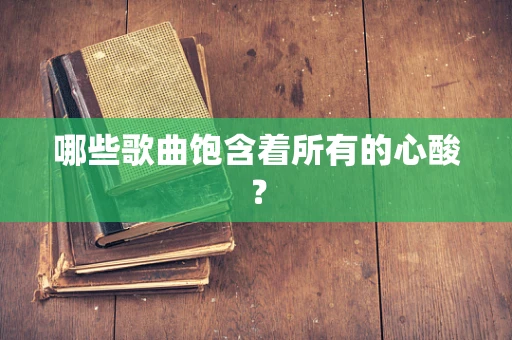 哪些歌曲饱含着所有的心酸？