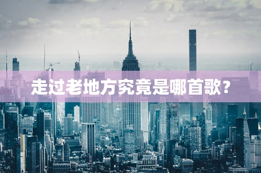 走过老地方究竟是哪首歌？