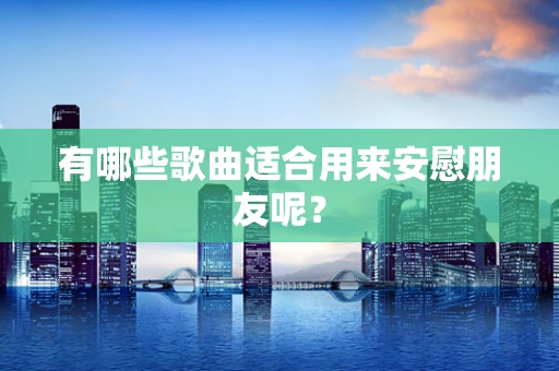有哪些歌曲适合用来安慰朋友呢？