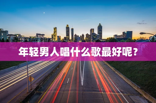 年轻男人唱什么歌最好呢？