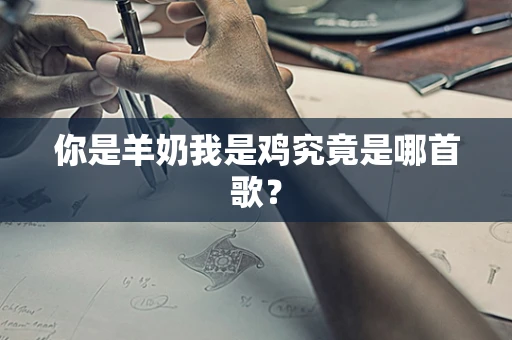 你是羊奶我是鸡究竟是哪首歌？