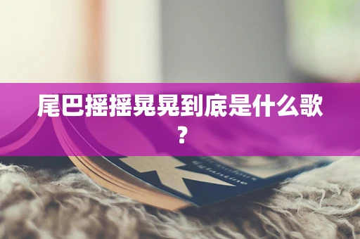 尾巴摇摇晃晃到底是什么歌？