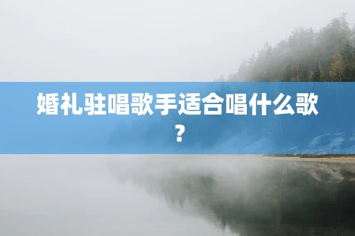 婚礼驻唱歌手适合唱什么歌？