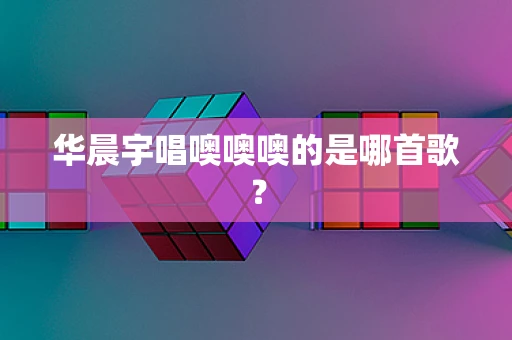 华晨宇唱噢噢噢的是哪首歌？