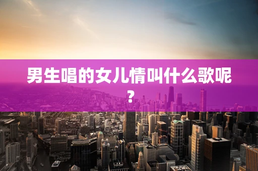 男生唱的女儿情叫什么歌呢？