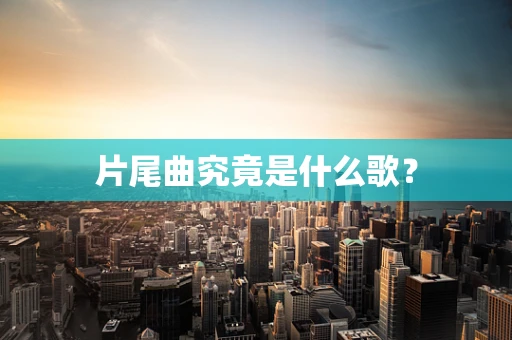 片尾曲究竟是什么歌？