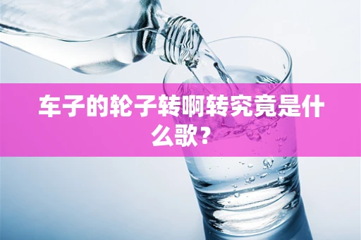 车子的轮子转啊转究竟是什么歌？