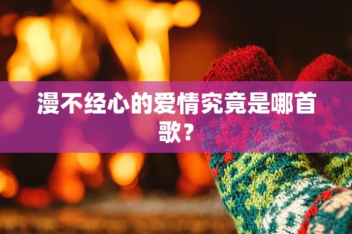 漫不经心的爱情究竟是哪首歌？