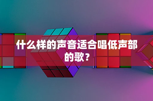 什么样的声音适合唱低声部的歌？