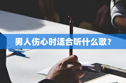 男人伤心时适合听什么歌？